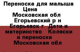 Переноска для малыша › Цена ­ 1 000 - Московская обл., Егорьевский р-н, Егорьевск г. Дети и материнство » Коляски и переноски   . Московская обл.